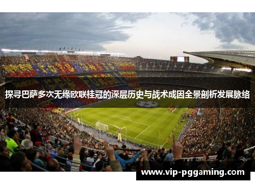 探寻巴萨多次无缘欧联桂冠的深层历史与战术成因全景剖析发展脉络