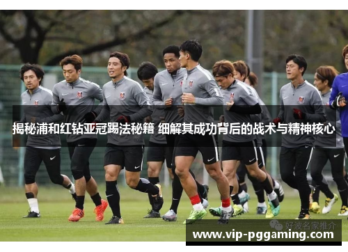 揭秘浦和红钻亚冠踢法秘籍 细解其成功背后的战术与精神核心